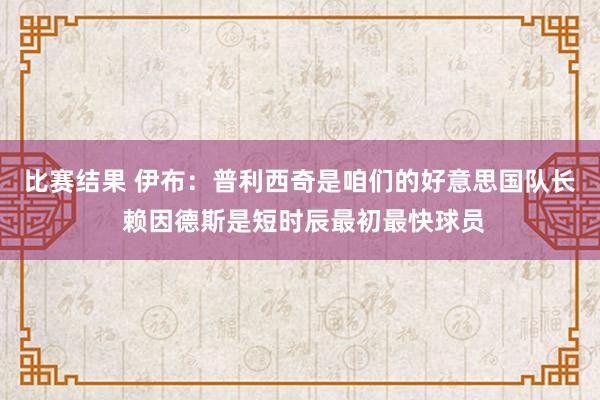 比赛结果 伊布：普利西奇是咱们的好意思国队长 赖因德斯是短时辰最初最快球员