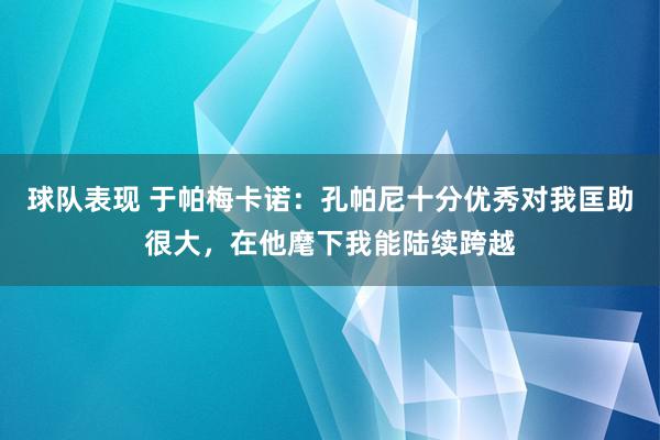 球队表现 于帕梅卡诺：孔帕尼十分优秀对我匡助很大，在他麾下我能陆续跨越