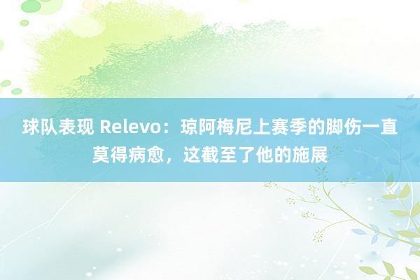 球队表现 Relevo：琼阿梅尼上赛季的脚伤一直莫得病愈，这截至了他的施展