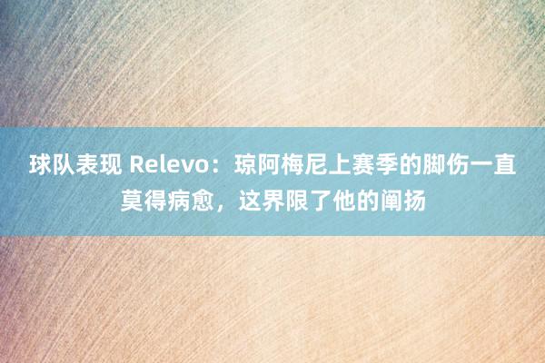 球队表现 Relevo：琼阿梅尼上赛季的脚伤一直莫得病愈，这界限了他的阐扬