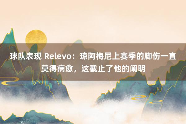 球队表现 Relevo：琼阿梅尼上赛季的脚伤一直莫得病愈，这截止了他的阐明