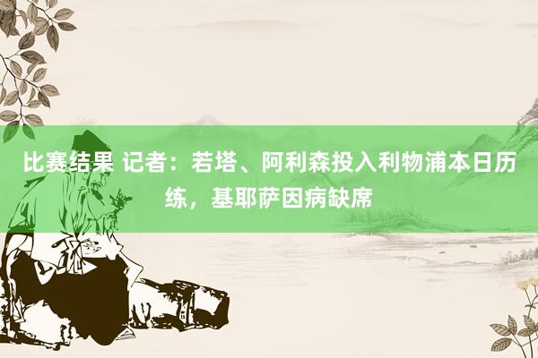 比赛结果 记者：若塔、阿利森投入利物浦本日历练，基耶萨因病缺席