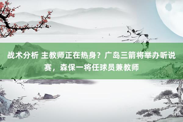 战术分析 主教师正在热身？广岛三箭将举办听说赛，森保一将任球员兼教师