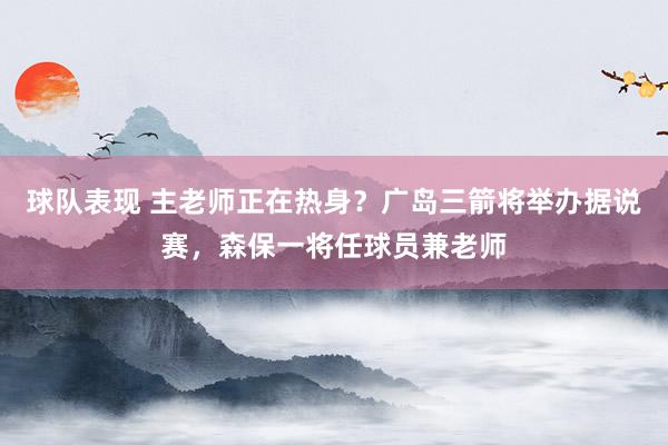 球队表现 主老师正在热身？广岛三箭将举办据说赛，森保一将任球员兼老师