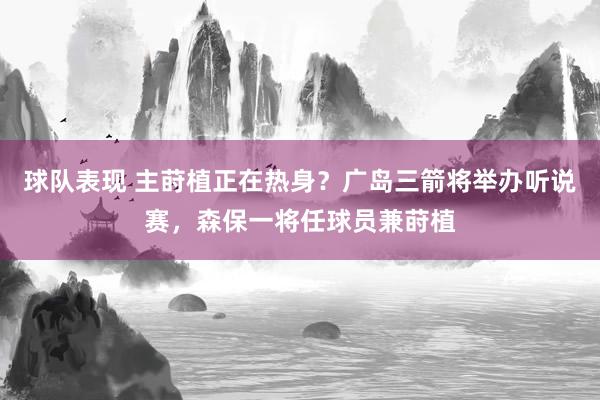 球队表现 主莳植正在热身？广岛三箭将举办听说赛，森保一将任球员兼莳植