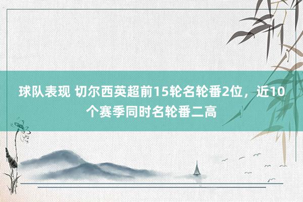 球队表现 切尔西英超前15轮名轮番2位，近10个赛季同时名轮番二高