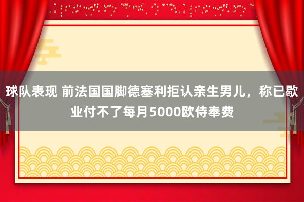 球队表现 前法国国脚德塞利拒认亲生男儿，称已歇业付不了每月5000欧侍奉费