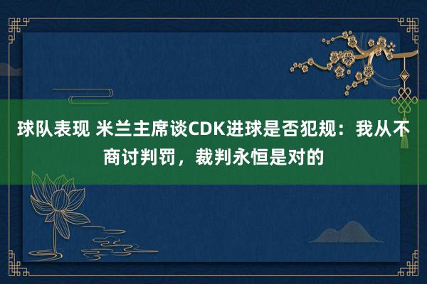 球队表现 米兰主席谈CDK进球是否犯规：我从不商讨判罚，裁判永恒是对的