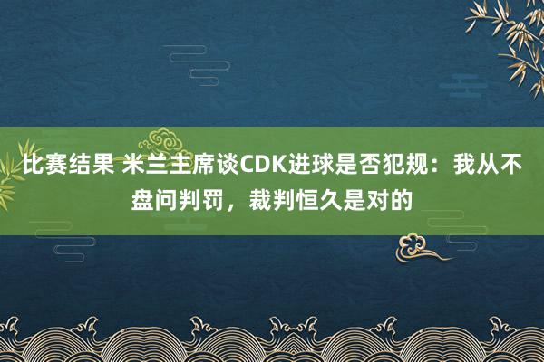 比赛结果 米兰主席谈CDK进球是否犯规：我从不盘问判罚，裁判恒久是对的