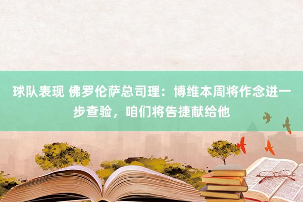 球队表现 佛罗伦萨总司理：博维本周将作念进一步查验，咱们将告捷献给他