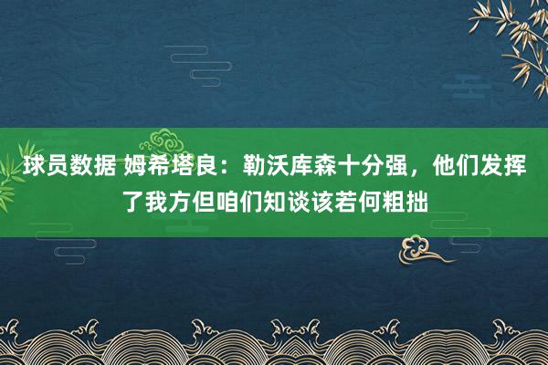 球员数据 姆希塔良：勒沃库森十分强，他们发挥了我方但咱们知谈该若何粗拙