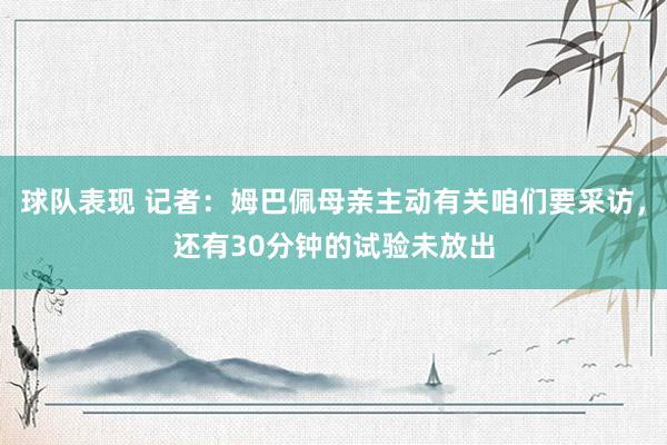 球队表现 记者：姆巴佩母亲主动有关咱们要采访，还有30分钟的试验未放出