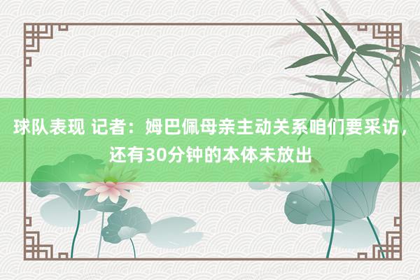 球队表现 记者：姆巴佩母亲主动关系咱们要采访，还有30分钟的本体未放出