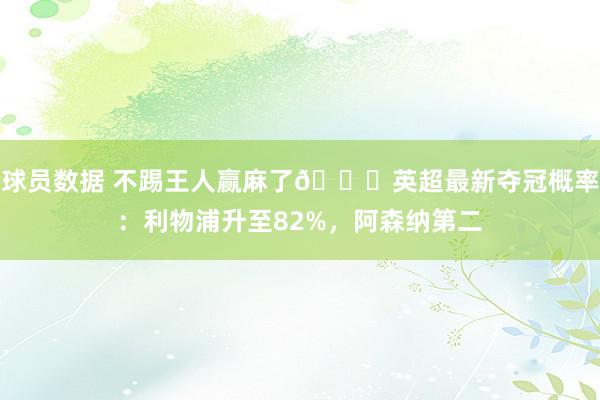 球员数据 不踢王人赢麻了😅英超最新夺冠概率：利物浦升至82%，阿森纳第二