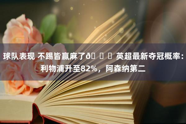 球队表现 不踢皆赢麻了😅英超最新夺冠概率：利物浦升至82%，阿森纳第二