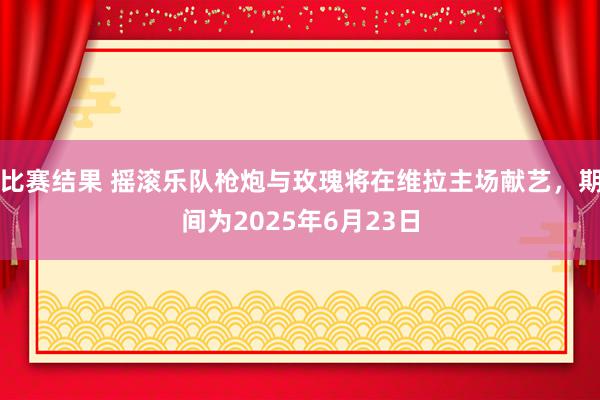 比赛结果 摇滚乐队枪炮与玫瑰将在维拉主场献艺，期间为2025年6月23日