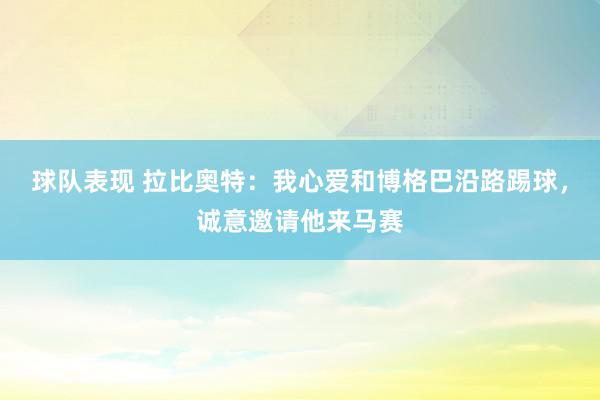 球队表现 拉比奥特：我心爱和博格巴沿路踢球，诚意邀请他来马赛