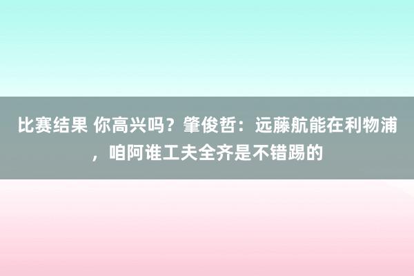 比赛结果 你高兴吗？肇俊哲：远藤航能在利物浦，咱阿谁工夫全齐是不错踢的