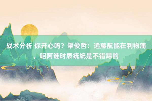 战术分析 你开心吗？肇俊哲：远藤航能在利物浦，咱阿谁时辰统统是不错踢的