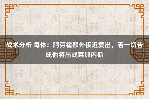 战术分析 每体：阿劳霍额外接近复出，若一切告成他将出战莱加内斯