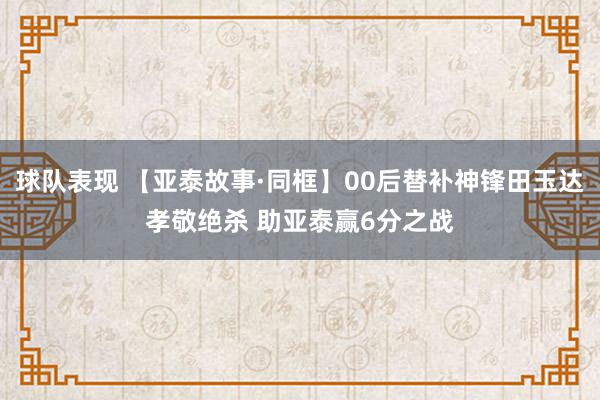 球队表现 【亚泰故事·同框】00后替补神锋田玉达孝敬绝杀 助亚泰赢6分之战