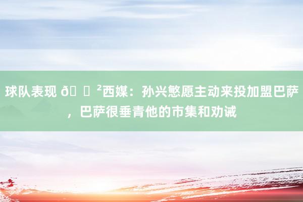 球队表现 😲西媒：孙兴慜愿主动来投加盟巴萨，巴萨很垂青他的市集和劝诫