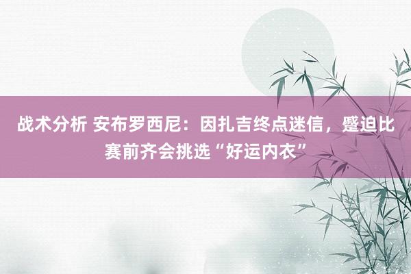 战术分析 安布罗西尼：因扎吉终点迷信，蹙迫比赛前齐会挑选“好运内衣”