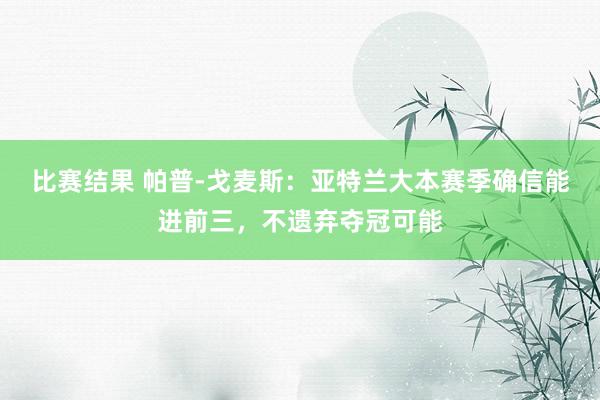 比赛结果 帕普-戈麦斯：亚特兰大本赛季确信能进前三，不遗弃夺冠可能