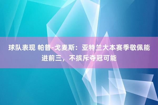 球队表现 帕普-戈麦斯：亚特兰大本赛季敬佩能进前三，不摈斥夺冠可能