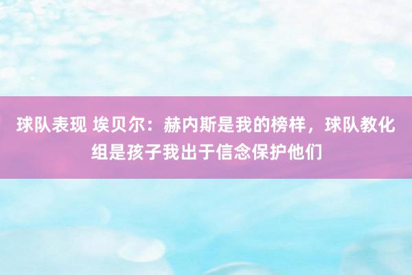 球队表现 埃贝尔：赫内斯是我的榜样，球队教化组是孩子我出于信念保护他们