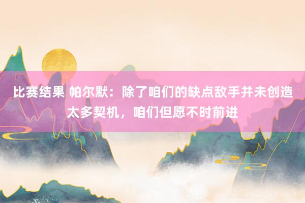 比赛结果 帕尔默：除了咱们的缺点敌手并未创造太多契机，咱们但愿不时前进