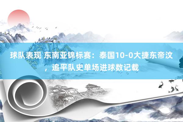 球队表现 东南亚锦标赛：泰国10-0大捷东帝汶，追平队史单场进球数记载