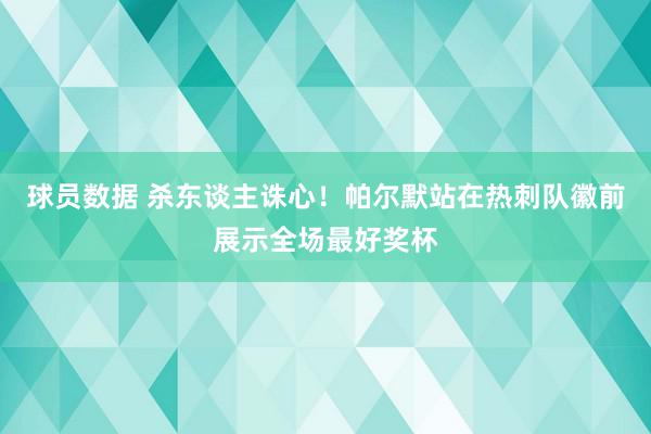 球员数据 杀东谈主诛心！帕尔默站在热刺队徽前展示全场最好奖杯