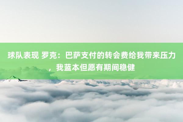 球队表现 罗克：巴萨支付的转会费给我带来压力，我蓝本但愿有期间稳健