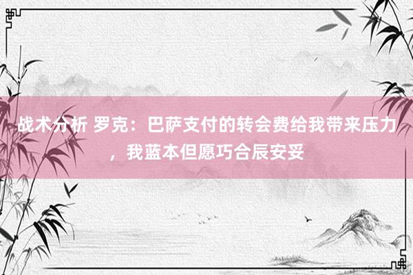 战术分析 罗克：巴萨支付的转会费给我带来压力，我蓝本但愿巧合辰安妥