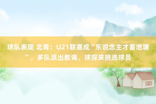 球队表现 北青：U21联赛成“东说念主才蓄池塘”，多队派出教诲、球探来挑选球员