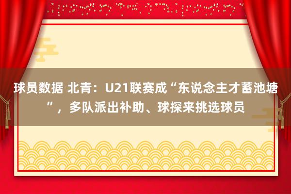 球员数据 北青：U21联赛成“东说念主才蓄池塘”，多队派出补助、球探来挑选球员