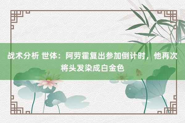 战术分析 世体：阿劳霍复出参加倒计时，他再次将头发染成白金色