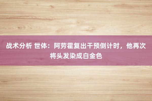 战术分析 世体：阿劳霍复出干预倒计时，他再次将头发染成白金色