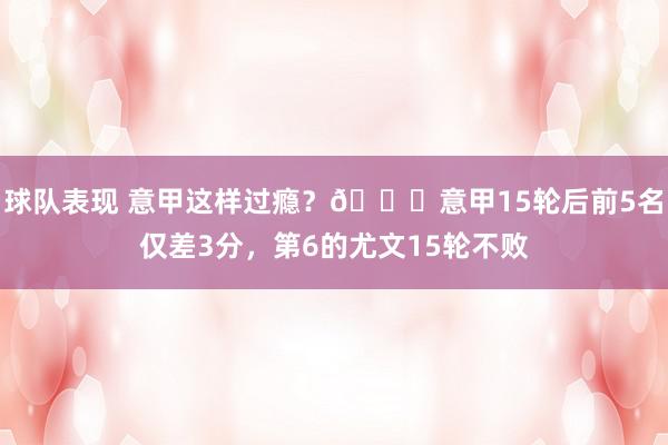 球队表现 意甲这样过瘾？😏意甲15轮后前5名仅差3分，第6的尤文15轮不败