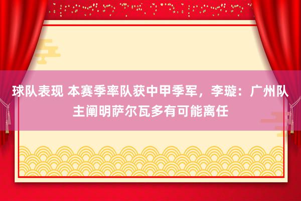 球队表现 本赛季率队获中甲季军，李璇：广州队主阐明萨尔瓦多有可能离任