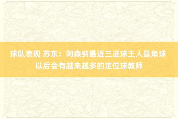 球队表现 苏东：阿森纳最近三进球王人是角球 以后会有越来越多的定位球教师