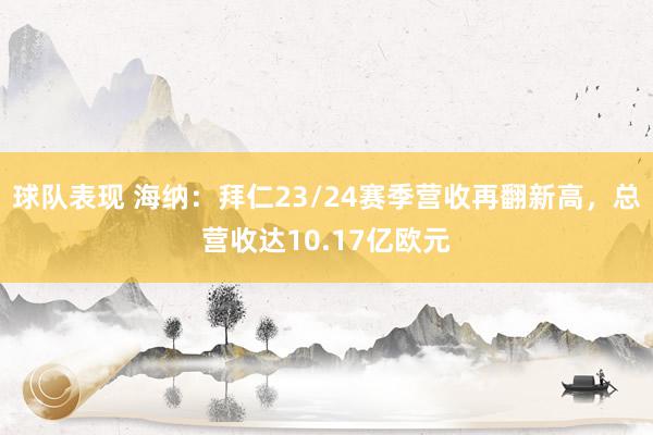 球队表现 海纳：拜仁23/24赛季营收再翻新高，总营收达10.17亿欧元