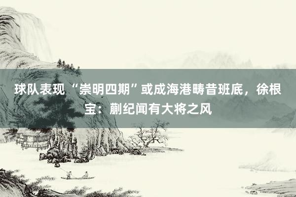 球队表现 “崇明四期”或成海港畴昔班底，徐根宝：蒯纪闻有大将之风