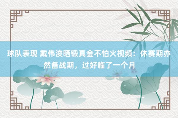 球队表现 戴伟浚晒锻真金不怕火视频：休赛期亦然备战期，过好临了一个月