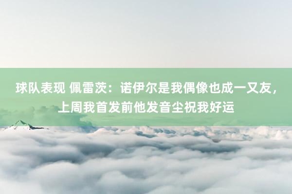 球队表现 佩雷茨：诺伊尔是我偶像也成一又友，上周我首发前他发音尘祝我好运