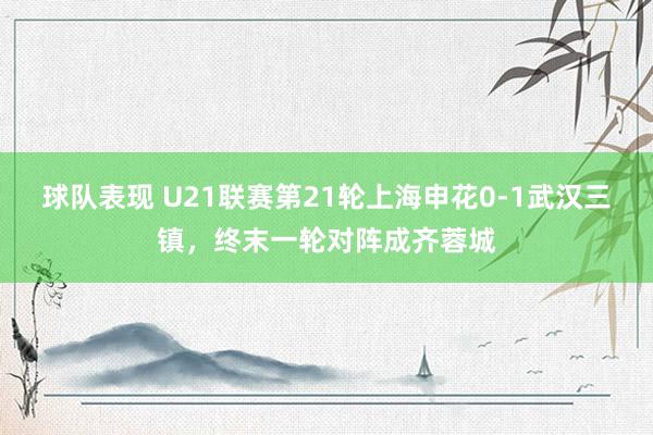 球队表现 U21联赛第21轮上海申花0-1武汉三镇，终末一轮对阵成齐蓉城