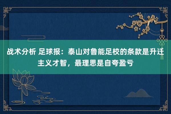 战术分析 足球报：泰山对鲁能足校的条款是升迁主义才智，最理思是自夸盈亏