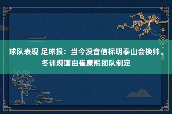 球队表现 足球报：当今没音信标明泰山会换帅，冬训规画由崔康熙团队制定