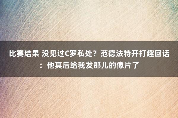 比赛结果 没见过C罗私处？范德法特开打趣回话：他其后给我发那儿的像片了